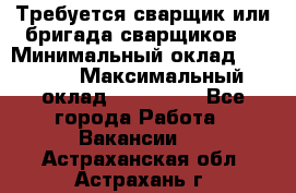 Требуется сварщик или бригада сварщиков  › Минимальный оклад ­ 4 000 › Максимальный оклад ­ 120 000 - Все города Работа » Вакансии   . Астраханская обл.,Астрахань г.